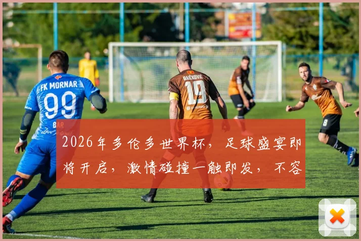2026年多伦多世界杯，足球盛宴即将开启，激情碰撞一触即发，不容错过