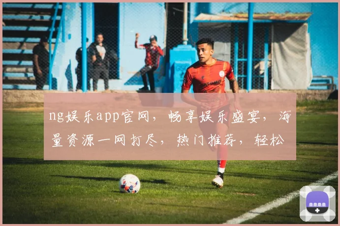 ng娱乐app官网，畅享娱乐盛宴，海量资源一网打尽，热门推荐，轻松互动，尽在掌握
