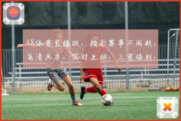 A8体育直播版，精彩赛事不间断，高清画质，实时互动，三重福利，不容错过，尽享体育盛宴