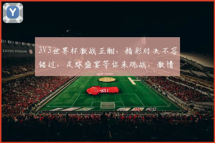 3V3世界杯激战正酣，精彩对决不容错过，足球盛宴等你来观战，激情碰撞一触即发