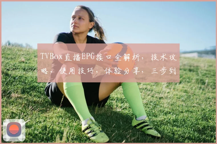 TVBox直播EPG接口全解析，技术攻略，使用技巧，体验分享，三步到位