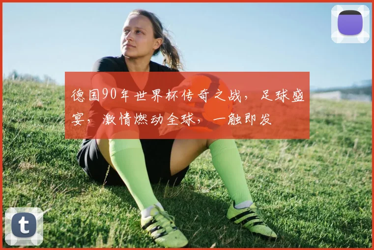 德国90年世界杯传奇之战，足球盛宴，激情燃动全球，一触即发