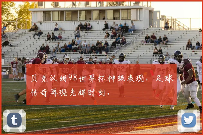 贝克汉姆98世界杯神级表现，足球传奇再现光辉时刻，