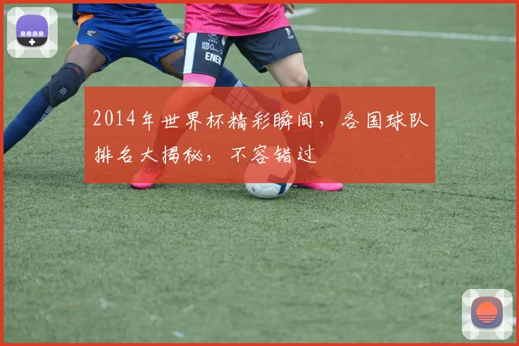 2014年世界杯精彩瞬间，各国球队排名大揭秘，不容错过