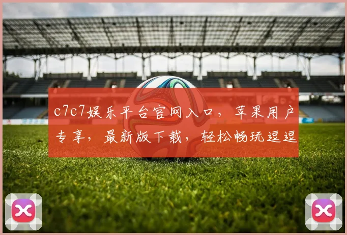 c7c7娱乐平台官网入口，苹果用户专享，最新版下载，轻松畅玩逗逗乐