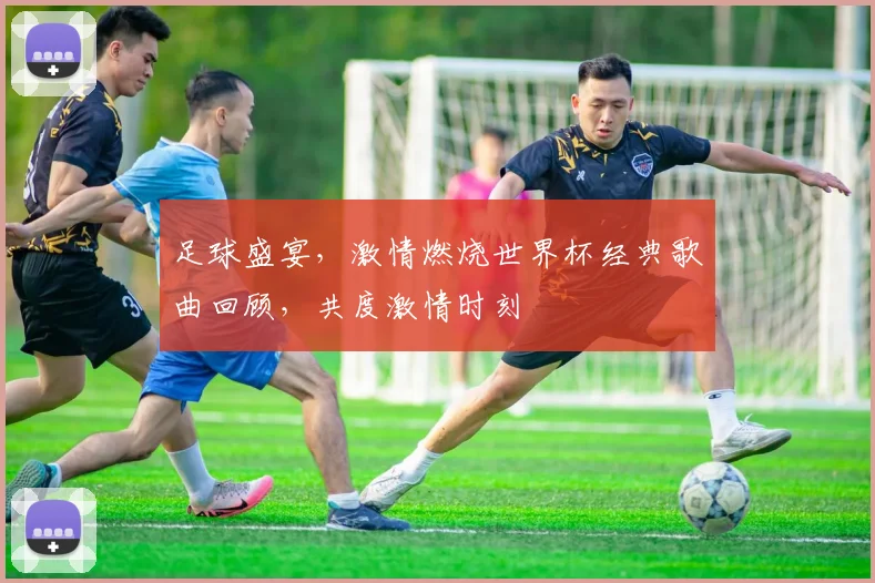 足球盛宴，激情燃烧世界杯经典歌曲回顾，共度激情时刻