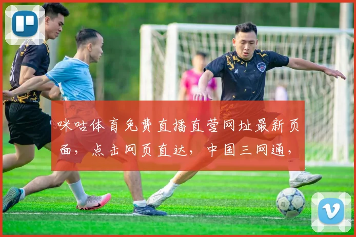 咪咕体育免费直播直营网址最新页面，点击网页直达，中国三网通，精彩赛事一网打尽，不容错过