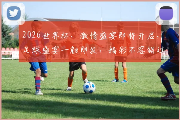 2026世界杯，激情盛宴即将开启，足球盛宴一触即发，精彩不容错过，你准备好了吗