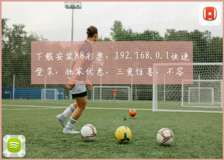 下载安装88彩票，192.168.0.1快速登录，独家优惠，三重惊喜，不容错过