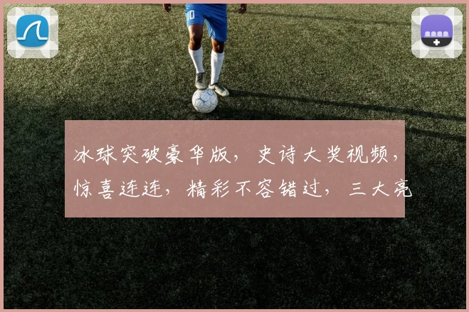 冰球突破豪华版，史诗大奖视频，惊喜连连，精彩不容错过，三大亮点，一网打尽