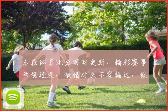 东森体育比分实时更新，精彩赛事两场连发，激情对决不容错过，锁定精彩瞬间