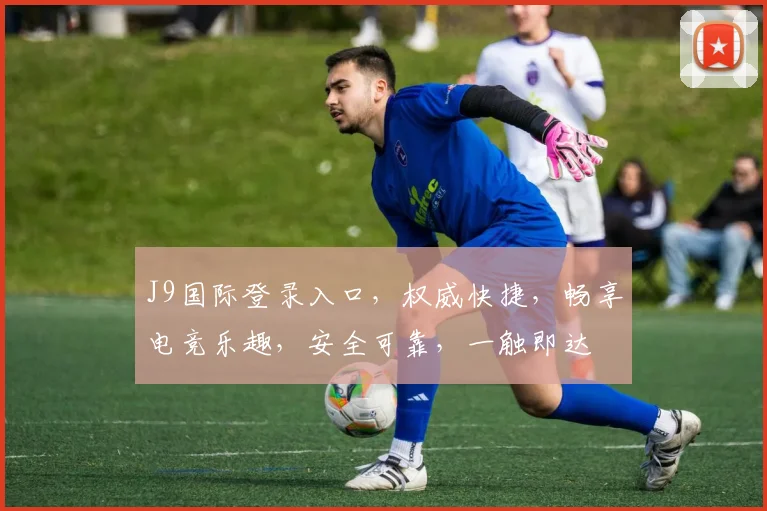 J9国际登录入口，权威快捷，畅享电竞乐趣，安全可靠，一触即达