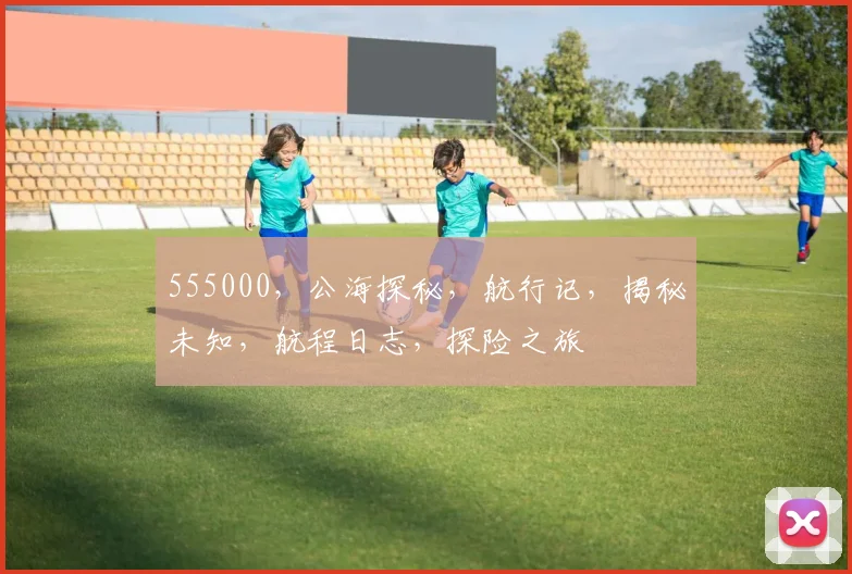 555000，公海探秘，航行记，揭秘未知，航程日志，探险之旅