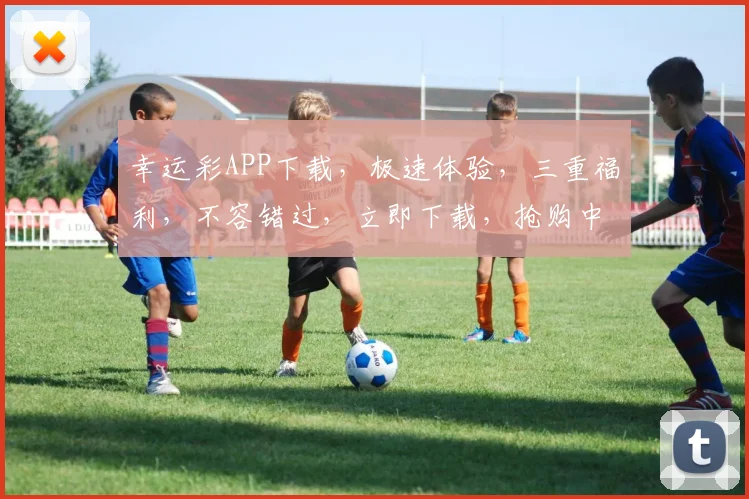 幸运彩APP下载，极速体验，三重福利，不容错过，立即下载，抢购中