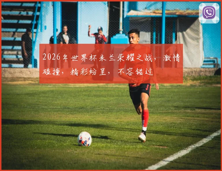 2026年世界杯米兰荣耀之战，激情碰撞，精彩纷呈，不容错过