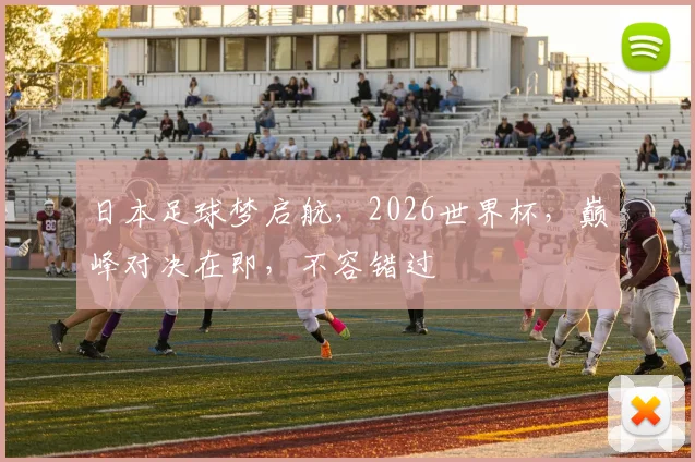 日本足球梦启航，2026世界杯，巅峰对决在即，不容错过
