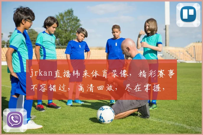 jrkan直播纬来体育录像，精彩赛事不容错过，高清回放，尽在掌握，三重惊喜等你来