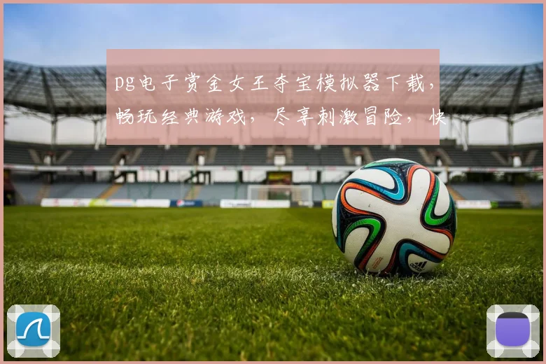 pg电子赏金女王夺宝模拟器下载，畅玩经典游戏，尽享刺激冒险，快来体验
