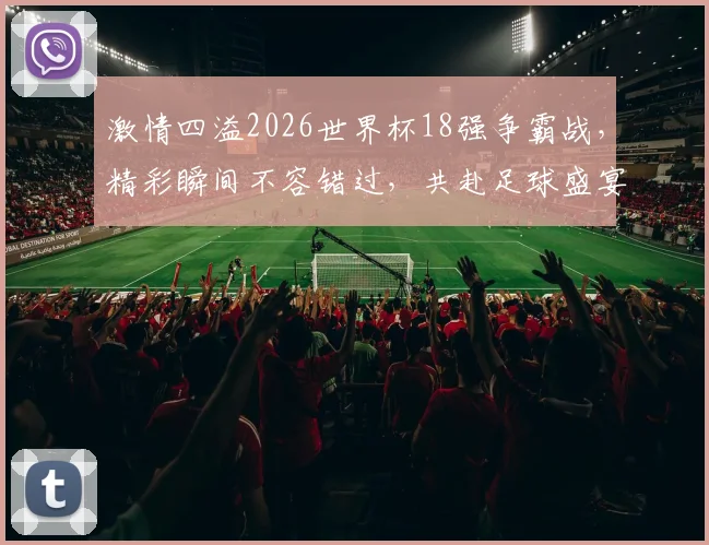 激情四溢2026世界杯18强争霸战，精彩瞬间不容错过，共赴足球盛宴